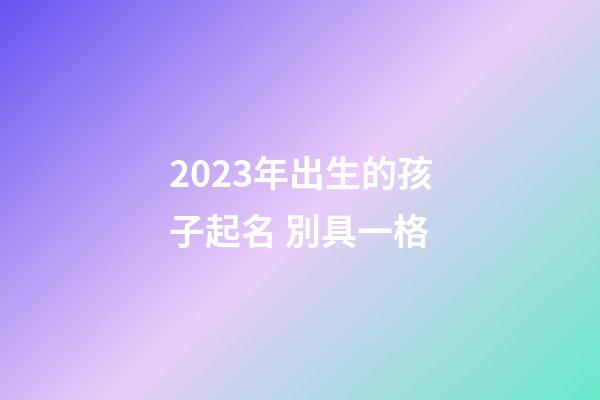2023年出生的孩子起名 別具一格